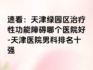 速看：天津绿园区治疗性功能障碍哪个医院好-天津医院男科排名十强