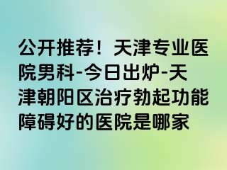 公开推荐！天津专业医院男科-今日出炉-天津朝阳区治疗勃起功能障碍好的医院是哪家