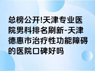 总榜公开!天津专业医院男科排名刷新-天津德惠市治疗性功能障碍的医院口碑好吗