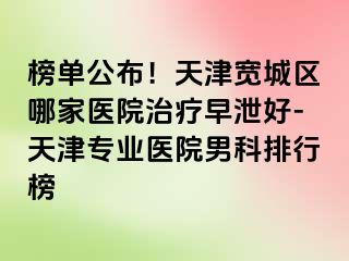 榜单公布！天津宽城区哪家医院治疗早泄好-天津专业医院男科排行榜