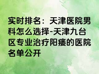 实时排名：天津医院男科怎么选择-天津九台区专业治疗阳痿的医院名单公开