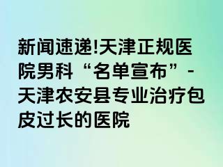 新闻速递!天津正规医院男科“名单宣布”-天津农安县专业治疗包皮过长的医院