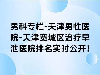 男科专栏-天津男性医院-天津宽城区治疗早泄医院排名实时公开！