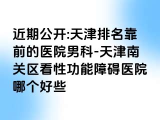 近期公开:天津排名靠前的医院男科-天津南关区看性功能障碍医院哪个好些