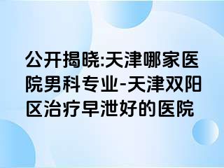 公开揭晓:天津哪家医院男科专业-天津双阳区治疗早泄好的医院