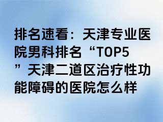 排名速看：天津专业医院男科排名“TOP5”天津二道区治疗性功能障碍的医院怎么样