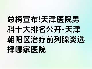 总榜宣布!天津医院男科十大排名公开-天津朝阳区治疗前列腺炎选择哪家医院