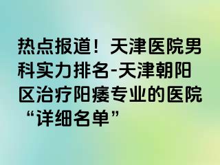 热点报道！天津医院男科实力排名-天津朝阳区治疗阳痿专业的医院“详细名单”