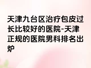 天津九台区治疗包皮过长比较好的医院-天津正规的医院男科排名出炉