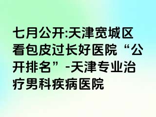 七月公开:天津宽城区看包皮过长好医院“公开排名”-天津专业治疗男科疾病医院