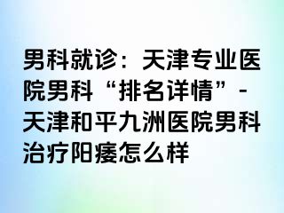 男科就诊：天津专业医院男科“排名详情”-天津和平九洲医院男科治疗阳痿怎么样