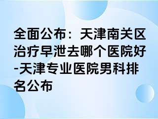 全面公布：天津南关区治疗早泄去哪个医院好-天津专业医院男科排名公布