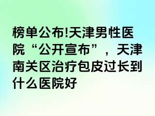榜单公布!天津男性医院“公开宣布”，天津南关区治疗包皮过长到什么医院好