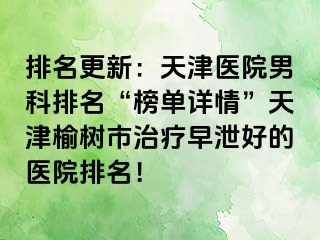 排名更新：天津医院男科排名“榜单详情”天津榆树市治疗早泄好的医院排名！