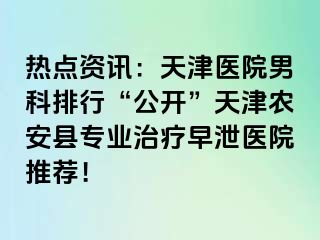 热点资讯：天津医院男科排行“公开”天津农安县专业治疗早泄医院推荐！