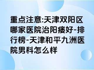 重点注意:天津双阳区哪家医院治阳痿好-排行榜-天津和平九洲医院男科怎么样