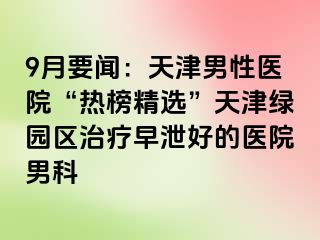 9月要闻：天津男性医院“热榜精选”天津绿园区治疗早泄好的医院男科