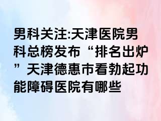 男科关注:天津医院男科总榜发布“排名出炉”天津德惠市看勃起功能障碍医院有哪些