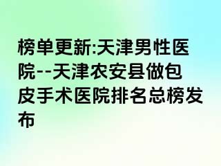 榜单更新:天津男性医院--天津农安县做包皮手术医院排名总榜发布