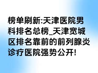 榜单刷新:天津医院男科排名总榜_天津宽城区排名靠前的前列腺炎诊疗医院强势公开!