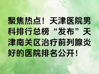 聚焦热点！天津医院男科排行总榜“发布”天津南关区治疗前列腺炎好的医院排名公开！