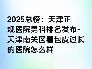 2025总榜：天津正规医院男科排名发布-天津南关区看包皮过长的医院怎么样