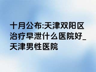 十月公布:天津双阳区治疗早泄什么医院好_天津男性医院
