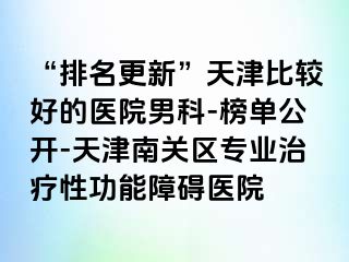 “排名更新”天津比较好的医院男科-榜单公开-天津南关区专业治疗性功能障碍医院