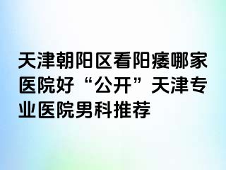天津朝阳区看阳痿哪家医院好“公开”天津专业医院男科推荐