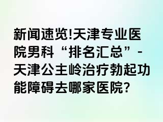 新闻速览!天津专业医院男科“排名汇总”-天津公主岭治疗勃起功能障碍去哪家医院?