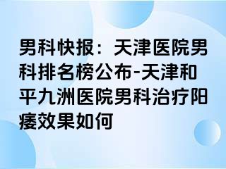 男科快报：天津医院男科排名榜公布-天津和平九洲医院男科治疗阳痿效果如何