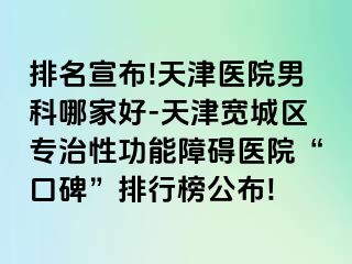 排名宣布!天津医院男科哪家好-天津宽城区专治性功能障碍医院“口碑”排行榜公布!