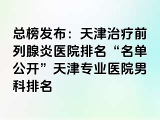 总榜发布：天津治疗前列腺炎医院排名“名单公开”天津专业医院男科排名