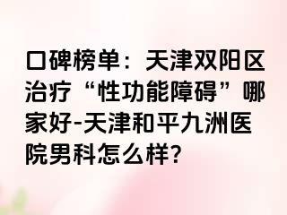 口碑榜单：天津双阳区治疗“性功能障碍”哪家好-天津和平九洲医院男科怎么样？