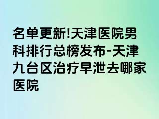名单更新!天津医院男科排行总榜发布-天津九台区治疗早泄去哪家医院
