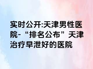 实时公开:天津男性医院-“排名公布”天津治疗早泄好的医院