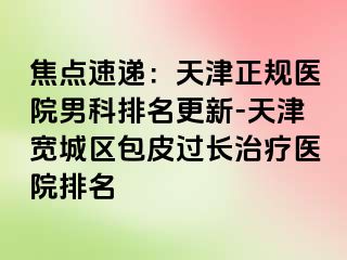 焦点速递:天津正规医院男科排名更新-天津宽城区包皮过长治疗医院排名