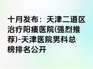 十月发布:天津二道区治疗阳痿医院(强烈推荐)-天津医院男科总榜排名公开