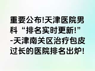 重要公布!天津医院男科“排名实时更新!”-天津南关区治疗包皮过长的医院排名出炉!