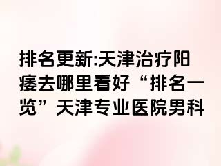 排名更新:天津治疗阳痿去哪里看好“排名一览”天津专业医院男科