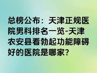 总榜公布：天津正规医院男科排名一览-天津农安县看勃起功能障碍好的医院是哪家？